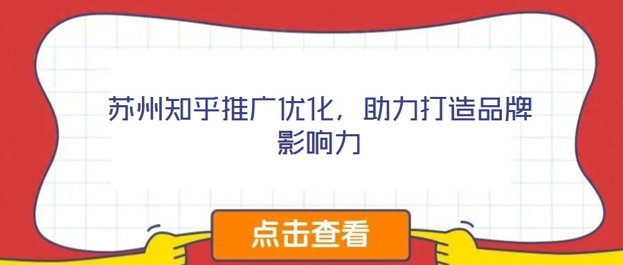 蘇州知乎推廣優(yōu)化，助力打造品牌影響力