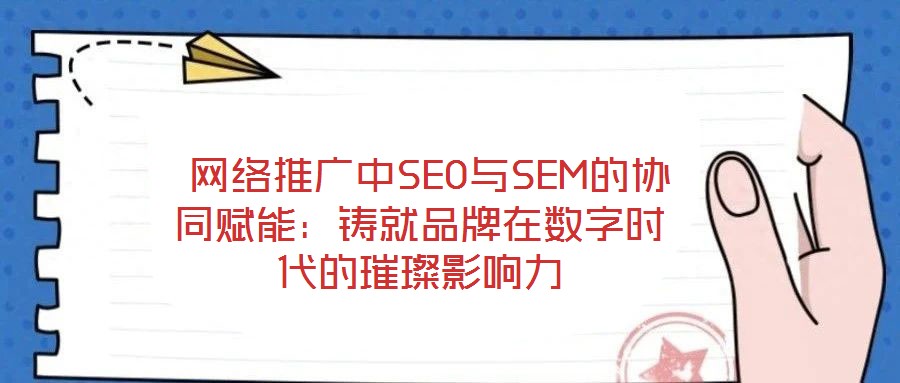  網(wǎng)絡(luò)推廣中SEO與SEM的協(xié)同賦能：鑄就品牌在數(shù)字時(shí)代的璀璨影響力