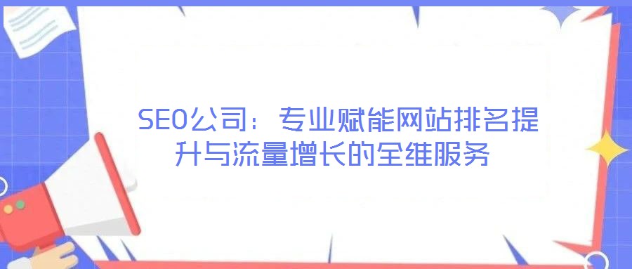  SEO公司：專業(yè)賦能網站排名提升與流量增長的全維服務