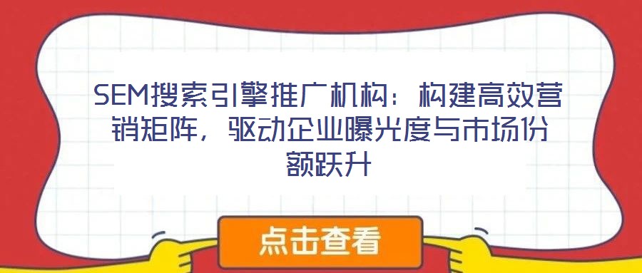 SEM搜索引擎推廣機(jī)構(gòu)：構(gòu)建高效營銷矩陣，驅(qū)動(dòng)企業(yè)曝光度與市場份額躍升
