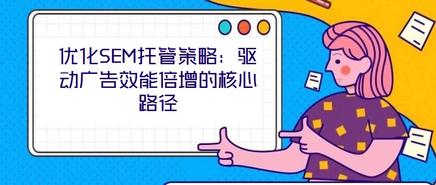 優(yōu)化SEM托管策略：驅(qū)動(dòng)廣告效能倍增的核心路徑