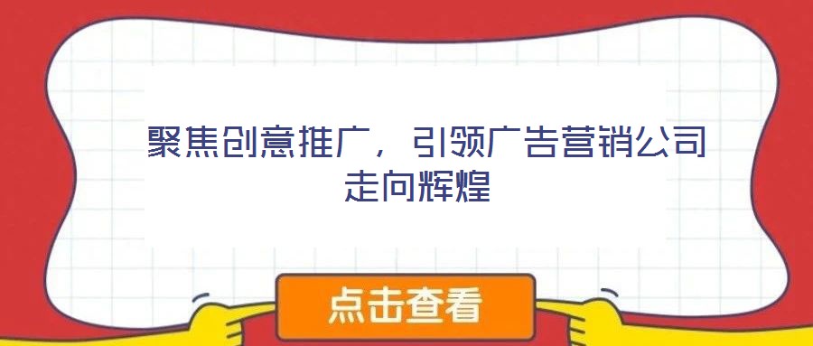  聚焦創(chuàng)意推廣，引領(lǐng)廣告營(yíng)銷公司走向輝煌