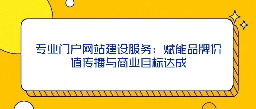 專業(yè)門戶網(wǎng)站建設服務：賦能品牌價值傳播與商業(yè)目標達成