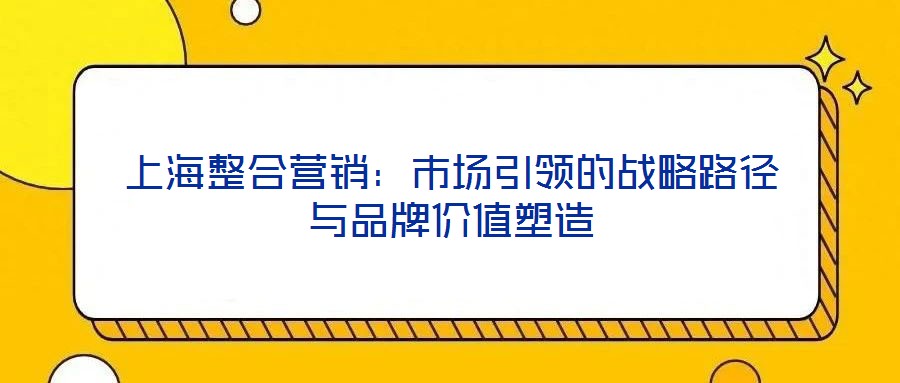 上海整合營銷：市場引領(lǐng)的戰(zhàn)略路徑與品牌價(jià)值塑造
