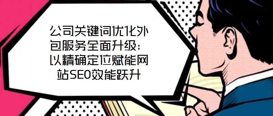 公司關鍵詞優(yōu)化外包服務全面升級：以精確定位賦能網(wǎng)站SEO效能躍升