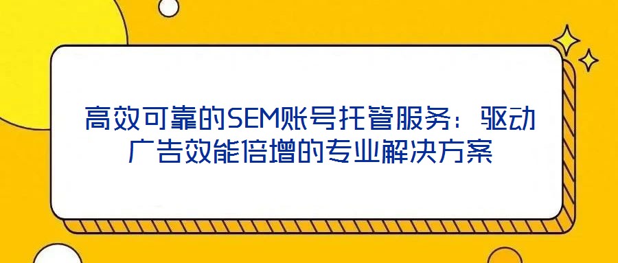 高效可靠的SEM賬號托管服務：驅動廣告效能倍增的專業(yè)解決方案
