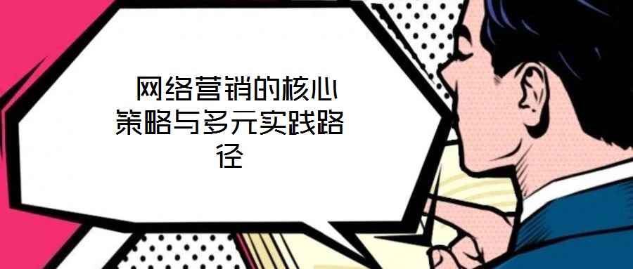  網(wǎng)絡(luò)營銷的核心策略與多元實(shí)踐路徑