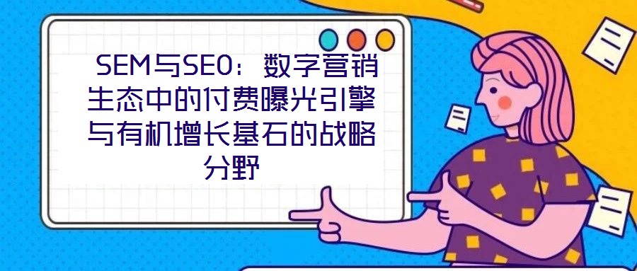  SEM與SEO：數(shù)字營(yíng)銷生態(tài)中的付費(fèi)曝光引擎與有機(jī)增長(zhǎng)基石的戰(zhàn)略分野