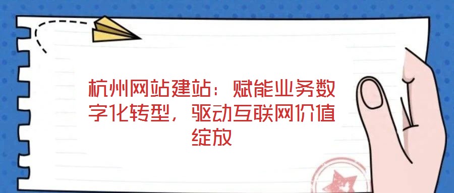 杭州網(wǎng)站建站：賦能業(yè)務(wù)數(shù)字化轉(zhuǎn)型，驅(qū)動(dòng)互聯(lián)網(wǎng)價(jià)值綻放