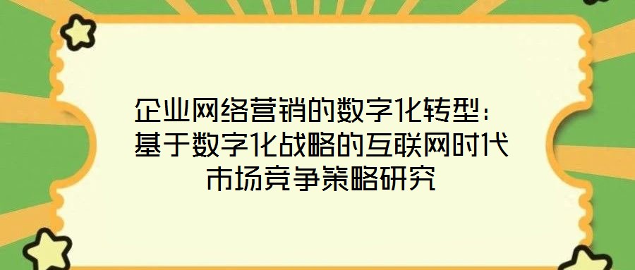 企業(yè)網(wǎng)絡(luò)營(yíng)銷的數(shù)字化轉(zhuǎn)型：基于數(shù)字化戰(zhàn)略的互聯(lián)網(wǎng)時(shí)代市場(chǎng)競(jìng)爭(zhēng)策略研究