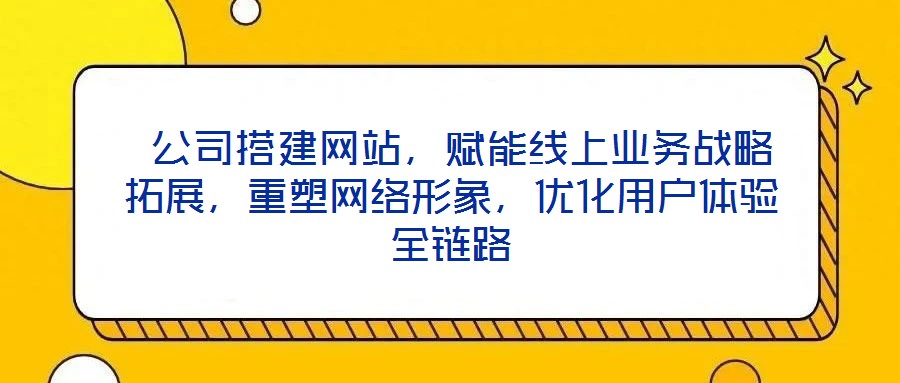  公司搭建網(wǎng)站，賦能線上業(yè)務(wù)戰(zhàn)略拓展，重塑網(wǎng)絡(luò)形象，優(yōu)化用戶體驗全鏈路
