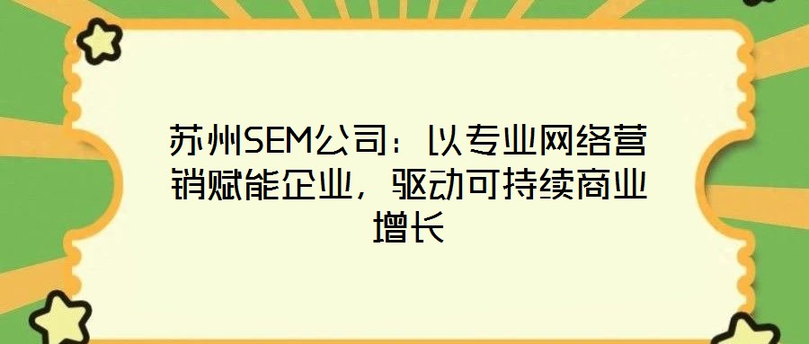 蘇州SEM公司：以專業(yè)網(wǎng)絡(luò)營銷賦能企業(yè)，驅(qū)動(dòng)可持續(xù)商業(yè)增長