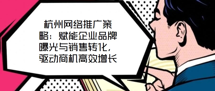 杭州網(wǎng)絡(luò)推廣策略：賦能企業(yè)品牌曝光與銷售轉(zhuǎn)化，驅(qū)動(dòng)商機(jī)高效增長