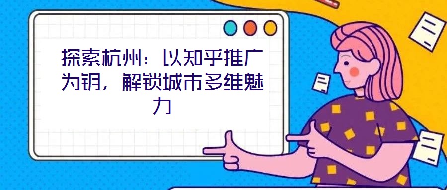 探索杭州：以知乎推廣為鑰，解鎖城市多維魅力