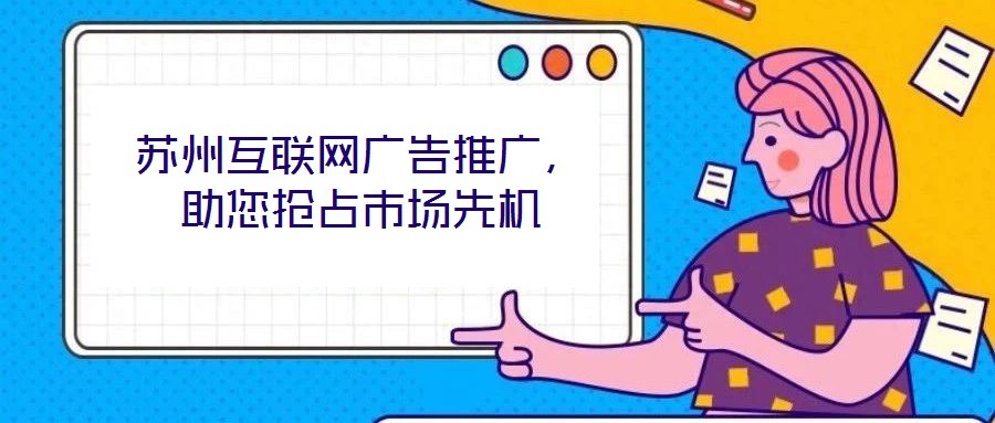 蘇州互聯(lián)網(wǎng)廣告推廣，助您搶占市場先機