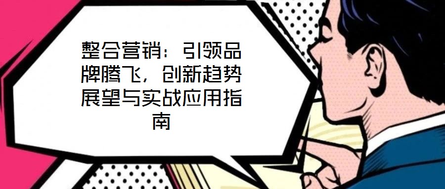 整合營銷：引領(lǐng)品牌騰飛，創(chuàng)新趨勢展望與實(shí)戰(zhàn)應(yīng)用指南