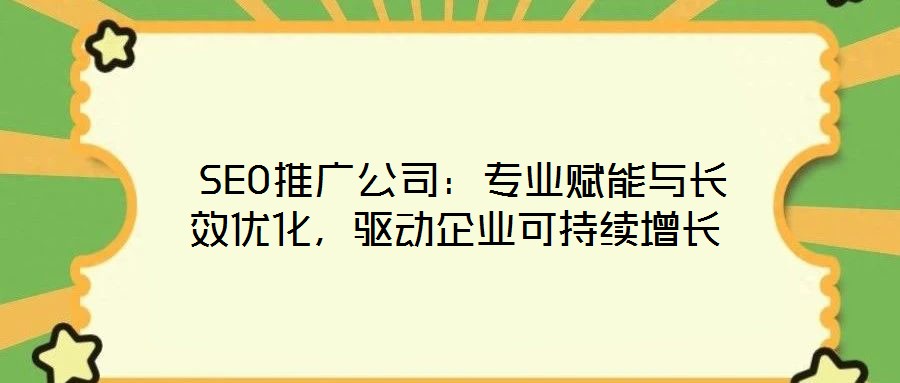  SEO推廣公司：專業(yè)賦能與長效優(yōu)化，驅(qū)動企業(yè)可持續(xù)增長