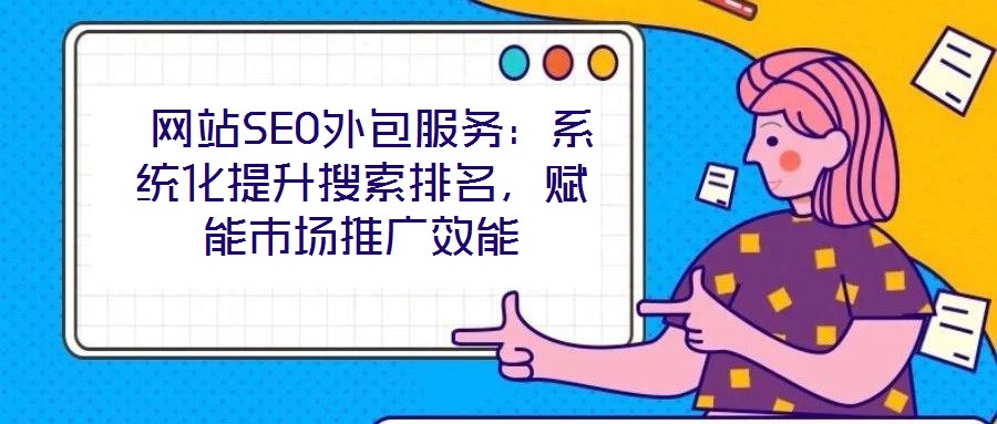  網(wǎng)站SEO外包服務(wù)：系統(tǒng)化提升搜索排名，賦能市場推廣效能