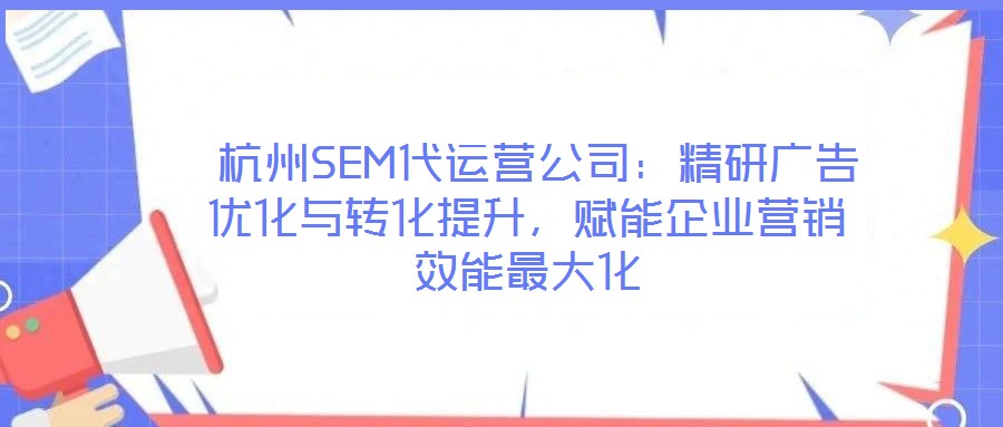  杭州SEM代運營公司：精研廣告優(yōu)化與轉化提升，賦能企業(yè)營銷效能最大化