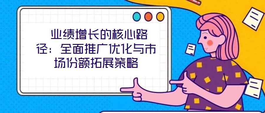  業(yè)績?cè)鲩L的核心路徑：全面推廣優(yōu)化與市場(chǎng)份額拓展策略