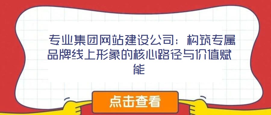 專業(yè)集團(tuán)網(wǎng)站建設(shè)公司：構(gòu)筑專屬品牌線上形象的核心路徑與價值賦能