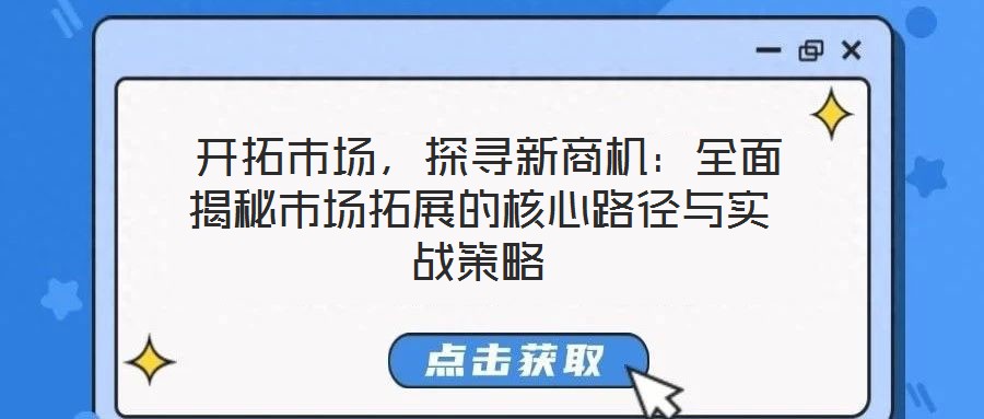  開拓市場(chǎng)，探尋新商機(jī)：全面揭秘市場(chǎng)拓展的核心路徑與實(shí)戰(zhàn)策略