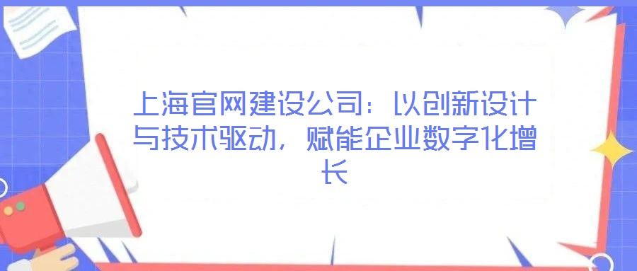 上海官網(wǎng)建設(shè)公司：以創(chuàng)新設(shè)計與技術(shù)驅(qū)動，賦能企業(yè)數(shù)字化增長