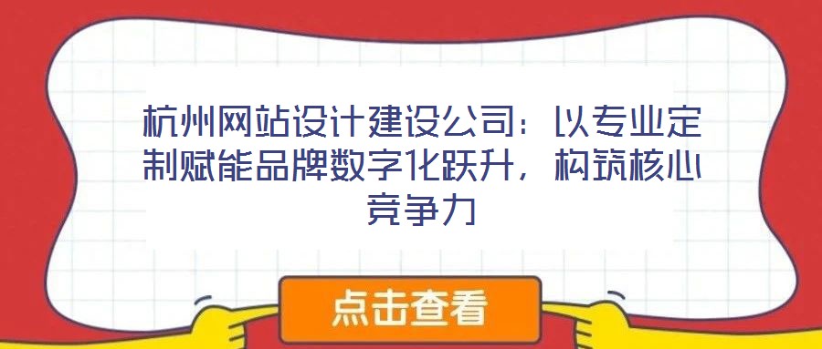 杭州網(wǎng)站設(shè)計(jì)建設(shè)公司：以專業(yè)定制賦能品牌數(shù)字化躍升，構(gòu)筑核心競(jìng)爭(zhēng)力