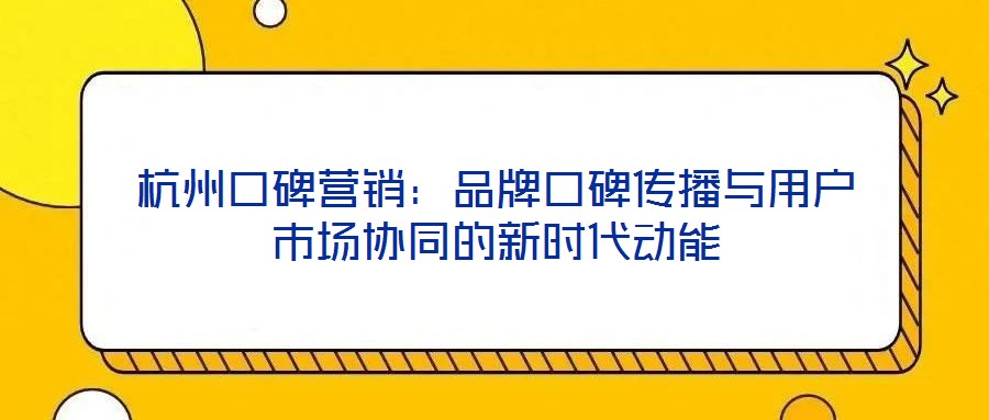 杭州口碑營(yíng)銷：品牌口碑傳播與用戶市場(chǎng)協(xié)同的新時(shí)代動(dòng)能