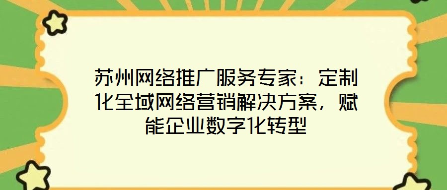 蘇州網(wǎng)絡(luò)推廣服務(wù)專家：定制化全域網(wǎng)絡(luò)營銷解決方案，賦能企業(yè)數(shù)字化轉(zhuǎn)型