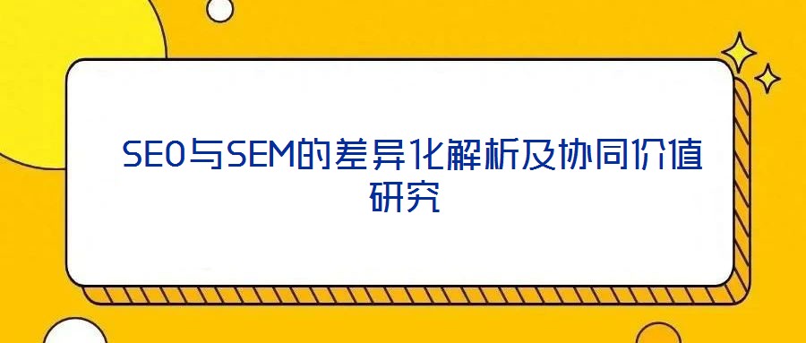 SEO與SEM的差異化解析及協(xié)同價值研究