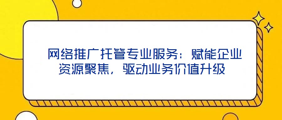  網(wǎng)絡(luò)推廣托管專業(yè)服務(wù)：賦能企業(yè)資源聚焦，驅(qū)動(dòng)業(yè)務(wù)價(jià)值升級(jí)