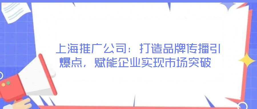  上海推廣公司：打造品牌傳播引爆點，賦能企業(yè)實現(xiàn)市場突破