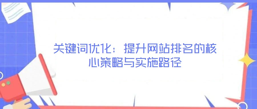 關(guān)鍵詞優(yōu)化：提升網(wǎng)站排名的核心策略與實(shí)施路徑