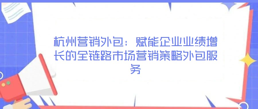 杭州營銷外包：賦能企業(yè)業(yè)績?cè)鲩L的全鏈路市場(chǎng)營銷策略外包服務(wù)