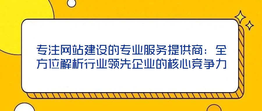 專注網(wǎng)站建設的專業(yè)服務提供商：全方位解析行業(yè)領先企業(yè)的核心競爭力