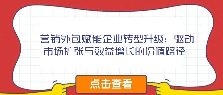  營(yíng)銷(xiāo)外包賦能企業(yè)轉(zhuǎn)型升級(jí)：驅(qū)動(dòng)市場(chǎng)擴(kuò)張與效益增長(zhǎng)的價(jià)值路徑