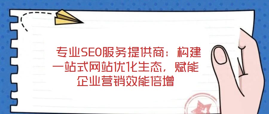  專業(yè)SEO服務(wù)提供商：構(gòu)建一站式網(wǎng)站優(yōu)化生態(tài)，賦能企業(yè)營銷效能倍增