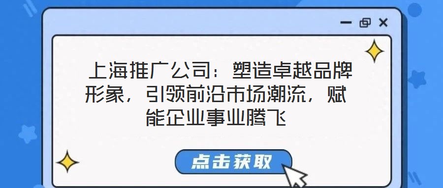  上海推廣公司：塑造卓越品牌形象，引領(lǐng)前沿市場(chǎng)潮流，賦能企業(yè)事業(yè)騰飛