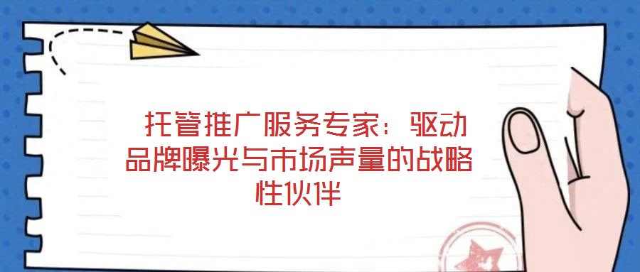  托管推廣服務(wù)專家：驅(qū)動(dòng)品牌曝光與市場(chǎng)聲量的戰(zhàn)略性伙伴