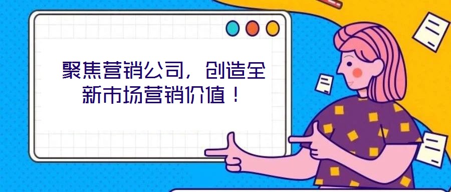 聚焦?fàn)I銷公司，創(chuàng)造全新市場營銷價值！