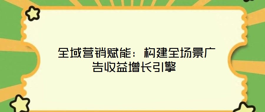  全域營(yíng)銷(xiāo)賦能：構(gòu)建全場(chǎng)景廣告收益增長(zhǎng)引擎