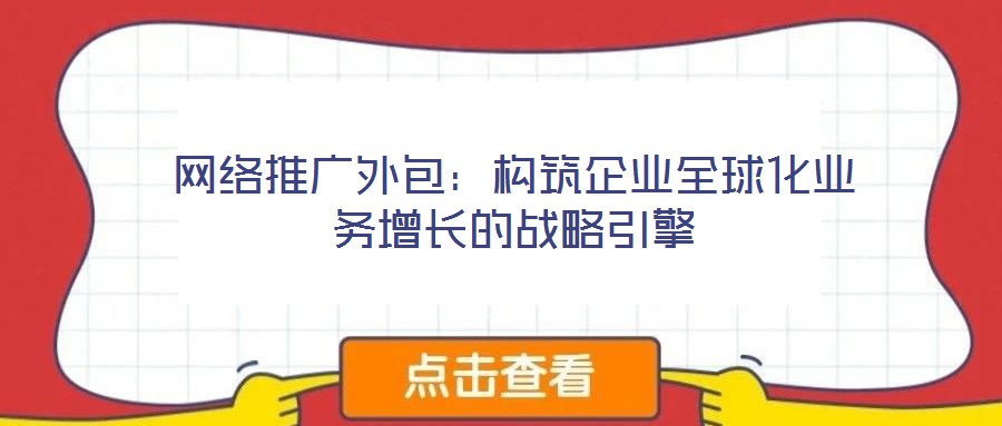 網(wǎng)絡(luò)推廣外包：構(gòu)筑企業(yè)全球化業(yè)務(wù)增長的戰(zhàn)略引擎