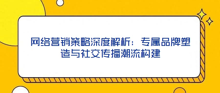 網(wǎng)絡(luò)營(yíng)銷策略深度解析：專屬品牌塑造與社交傳播潮流構(gòu)建