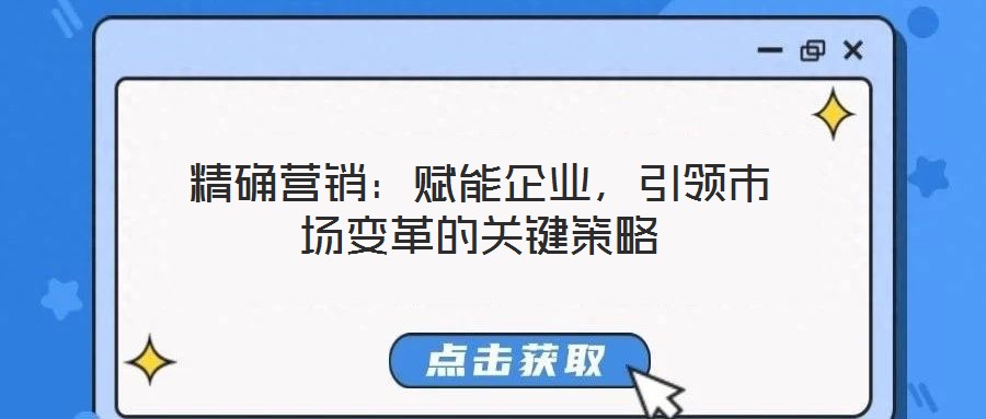 精確營銷：賦能企業(yè)，引領(lǐng)市場變革的關(guān)鍵策略