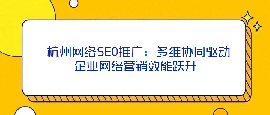  杭州網(wǎng)絡(luò)SEO推廣：多維協(xié)同驅(qū)動(dòng)企業(yè)網(wǎng)絡(luò)營(yíng)銷效能躍升