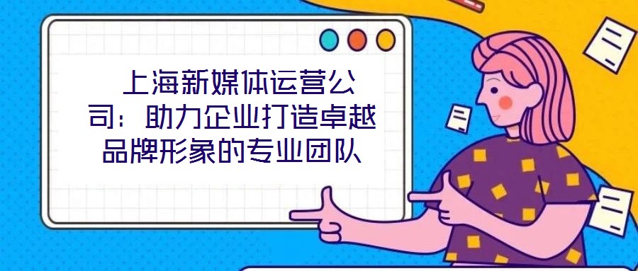  上海新媒體運(yùn)營(yíng)公司：助力企業(yè)打造卓越品牌形象的專業(yè)團(tuán)隊(duì)