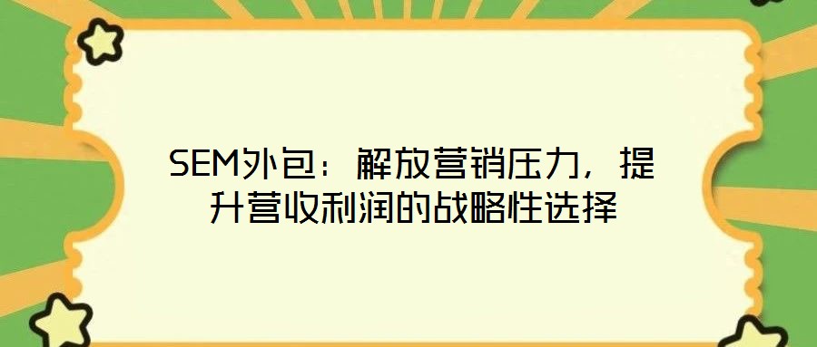 SEM外包：解放營銷壓力，提升營收利潤的戰(zhàn)略性選擇