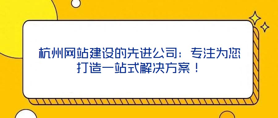 杭州網(wǎng)站建設(shè)的先進公司：專注為您打造一站式解決方案！