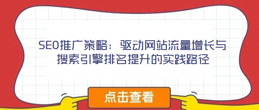 SEO推廣策略：驅(qū)動(dòng)網(wǎng)站流量增長(zhǎng)與搜索引擎排名提升的實(shí)踐路徑
